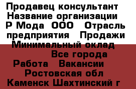 Продавец-консультант › Название организации ­ Р-Мода, ООО › Отрасль предприятия ­ Продажи › Минимальный оклад ­ 22 000 - Все города Работа » Вакансии   . Ростовская обл.,Каменск-Шахтинский г.